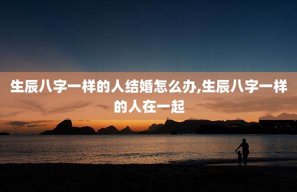 生辰八字一样的人结婚怎么办,生辰八字一样的人在一起