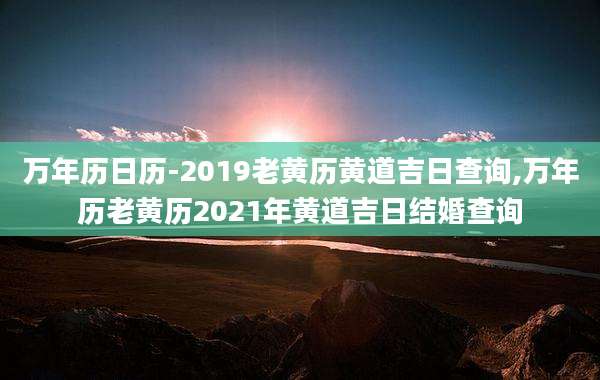 万年历日历-2019老黄历黄道吉日查询,万年历老黄历2021年黄道吉日结婚查询
