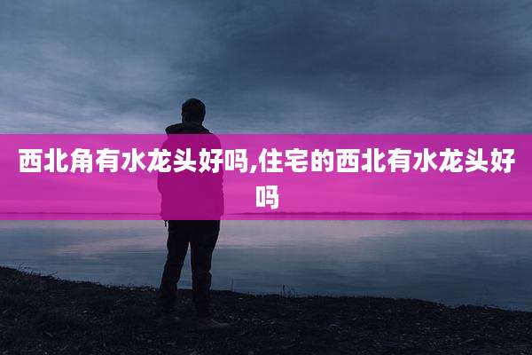 西北角有水龙头好吗,住宅的西北有水龙头好吗