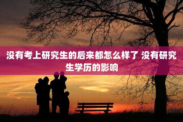 没有考上研究生的后来都怎么样了 没有研究生学历的影响