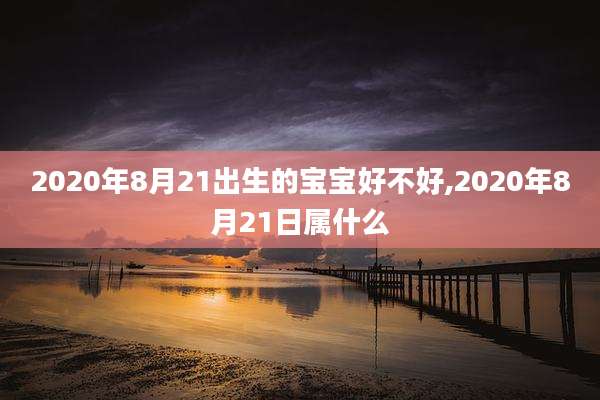 2020年8月21出生的宝宝好不好,2020年8月21日属什么