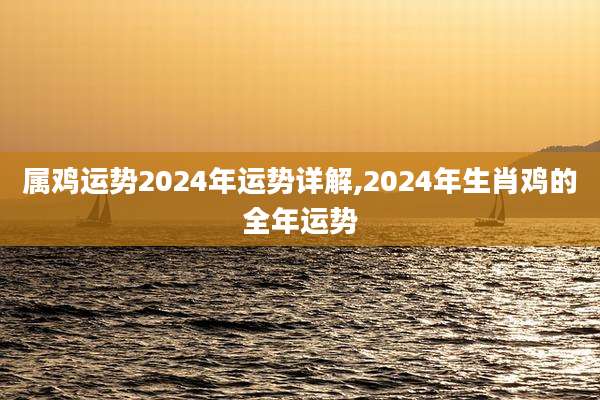 属鸡运势2024年运势详解,2024年生肖鸡的全年运势