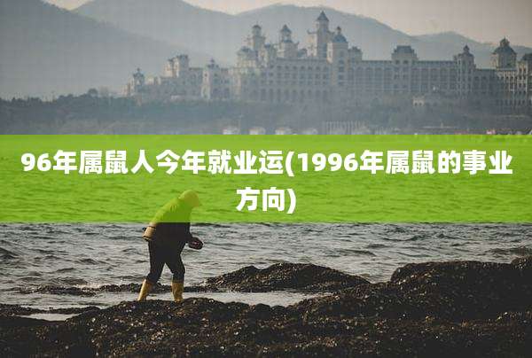 96年属鼠人今年就业运(1996年属鼠的事业方向)