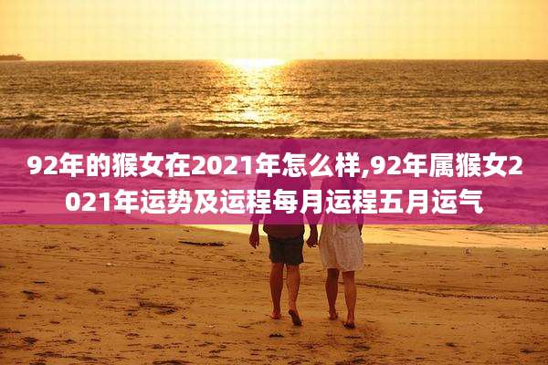 92年的猴女在2021年怎么样,92年属猴女2021年运势及运程每月运程五月运气