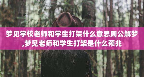 梦见学校老师和学生打架什么意思周公解梦,梦见老师和学生打架是什么预兆