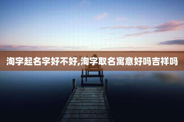 洵字起名字好不好,洵字取名寓意好吗吉祥吗