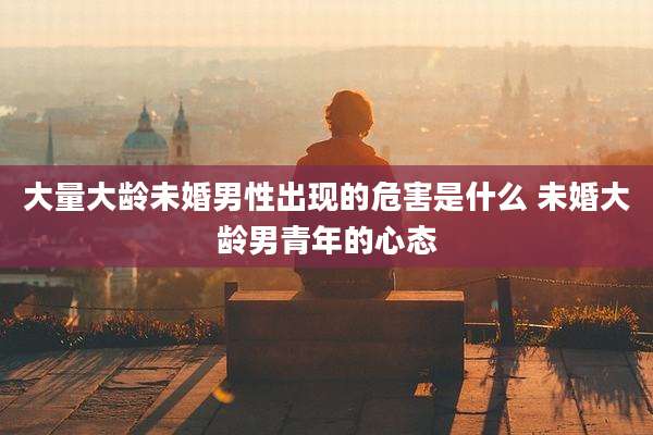 大量大龄未婚男性出现的危害是什么 未婚大龄男青年的心态