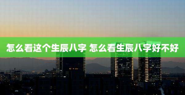 怎么看这个生辰八字 怎么看生辰八字好不好