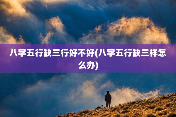 八字五行缺三行好不好(八字五行缺三样怎么办)