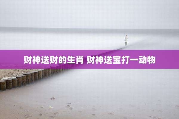 财神送财的生肖 财神送宝打一动物