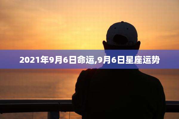 2021年9月6日命运,9月6日星座运势