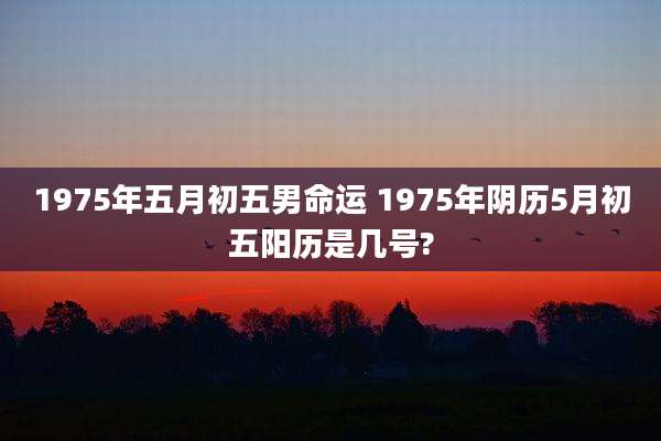 1975年五月初五男命运 1975年阴历5月初五阳历是几号?