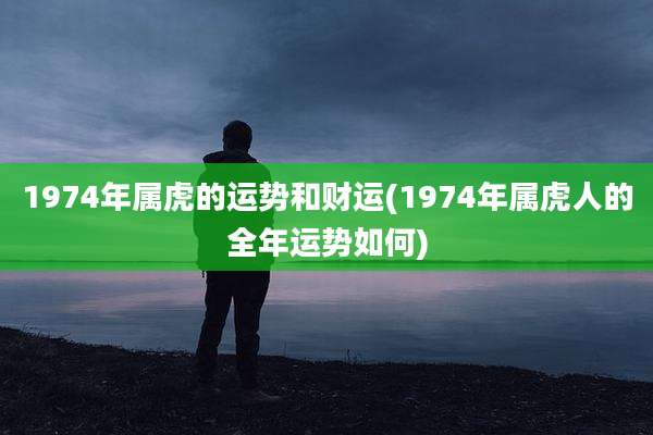 1974年属虎的运势和财运(1974年属虎人的全年运势如何)