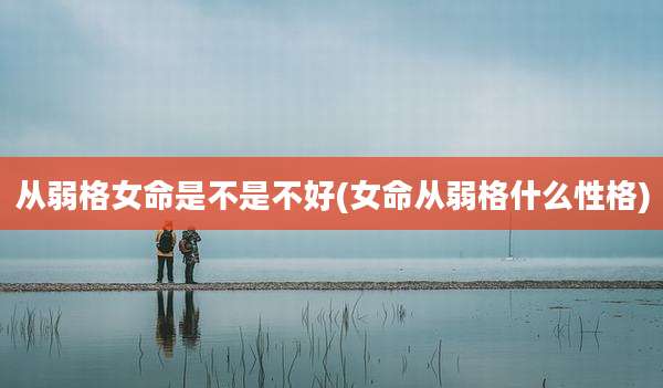 从弱格女命是不是不好(女命从弱格什么性格)
