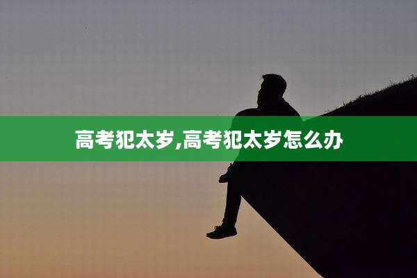高考犯太岁,高考犯太岁怎么办