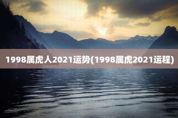 1998属虎人2021运势(1998属虎2021运程)