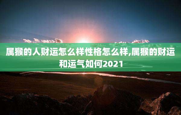 属猴的人财运怎么样性格怎么样,属猴的财运和运气如何2021
