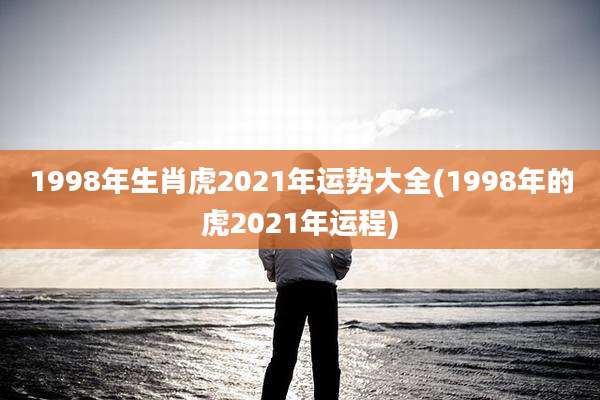 1998年生肖虎2021年运势大全(1998年的虎2021年运程)