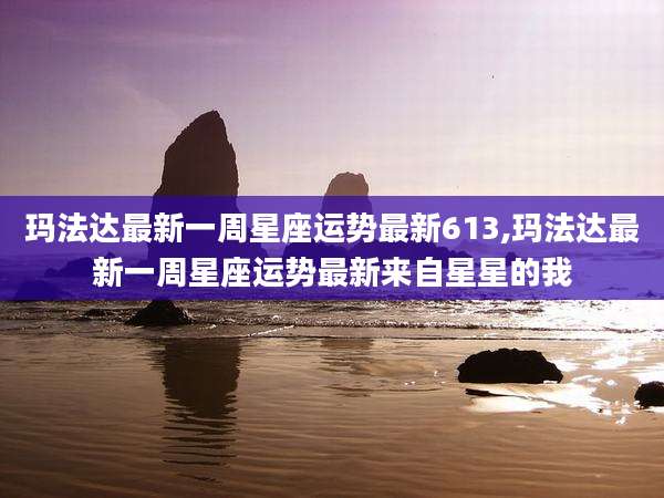 玛法达最新一周星座运势最新613,玛法达最新一周星座运势最新来自星星的我