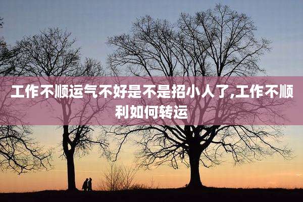 工作不顺运气不好是不是招小人了,工作不顺利如何转运