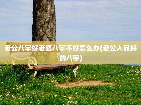 老公八字好老婆八字不好怎么办(老公人品好的八字)