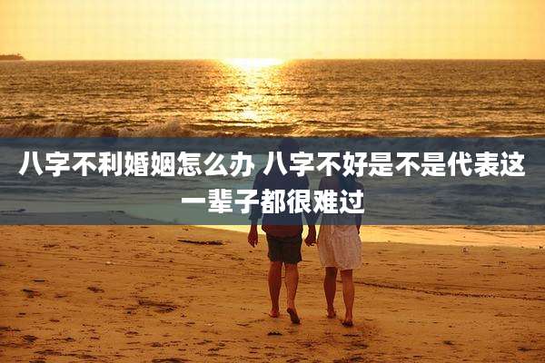 八字不利婚姻怎么办 八字不好是不是代表这一辈子都很难过