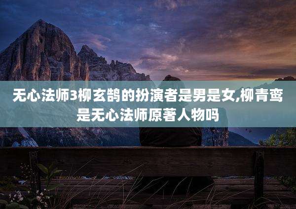 无心法师3柳玄鹄的扮演者是男是女,柳青鸾是无心法师原著人物吗