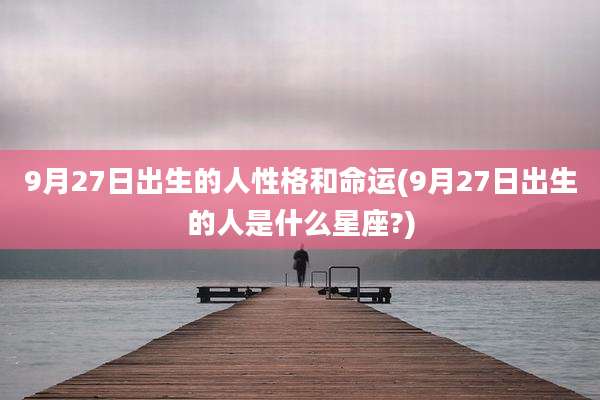 9月27日出生的人性格和命运(9月27日出生的人是什么星座?)