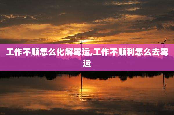 工作不顺怎么化解霉运,工作不顺利怎么去霉运