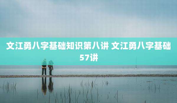 文江勇八字基础知识第八讲 文江勇八字基础57讲