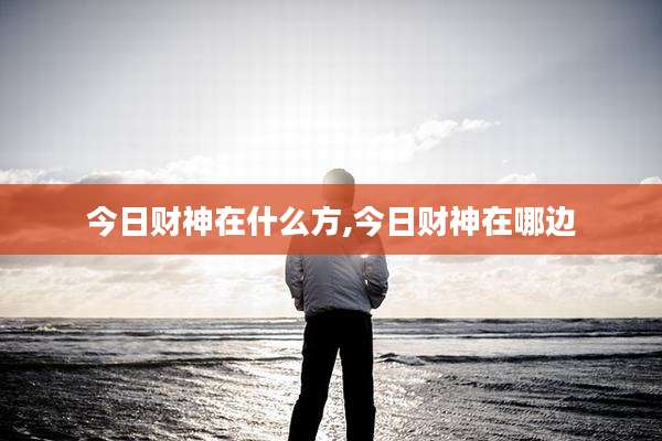 今日财神在什么方,今日财神在哪边