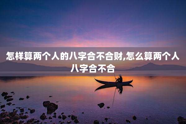 怎样算两个人的八字合不合财,怎么算两个人八字合不合