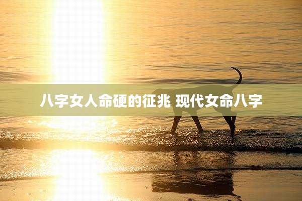 八字女人命硬的征兆 现代女命八字