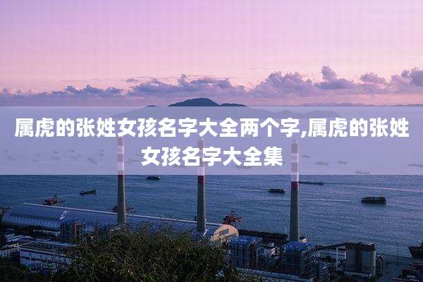 属虎的张姓女孩名字大全两个字,属虎的张姓女孩名字大全集