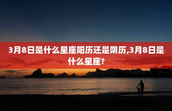 3月8日是什么星座阳历还是阴历,3月8日是什么星座?