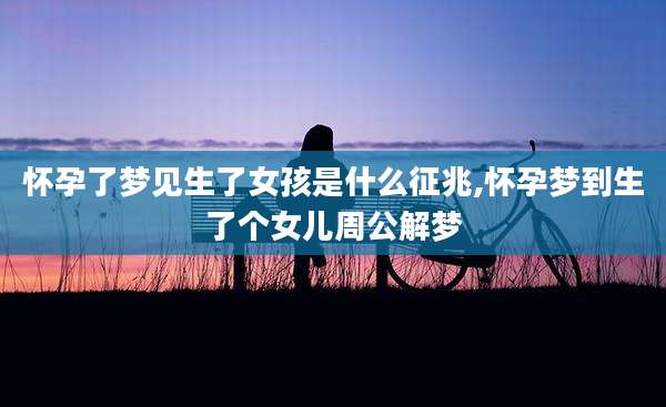 怀孕了梦见生了女孩是什么征兆,怀孕梦到生了个女儿周公解梦