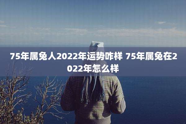 75年属兔人2022年运势咋样 75年属兔在2022年怎么样