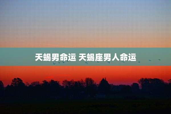 天蝎男命运 天蝎座男人命运