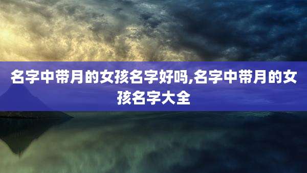 名字中带月的女孩名字好吗,名字中带月的女孩名字大全