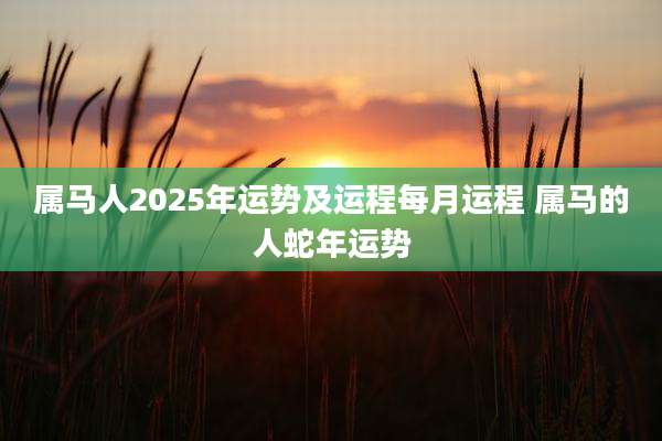 属马人2025年运势及运程每月运程 属马的人蛇年运势