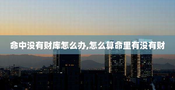 命中没有财库怎么办,怎么算命里有没有财