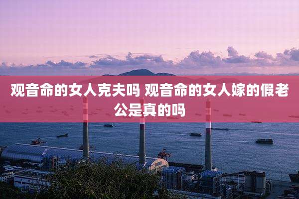 观音命的女人克夫吗 观音命的女人嫁的假老公是真的吗
