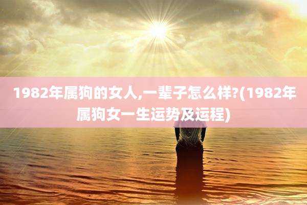 1982年属狗的女人,一辈子怎么样?(1982年属狗女一生运势及运程)