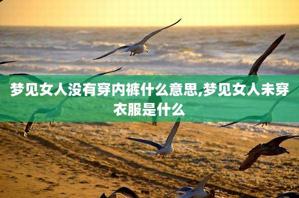 梦见女人没有穿内裤什么意思,梦见女人未穿衣服是什么