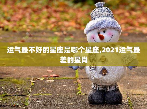 运气最不好的星座是哪个星座,2021运气最差的星肖