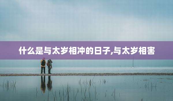 什么是与太岁相冲的日子,与太岁相害