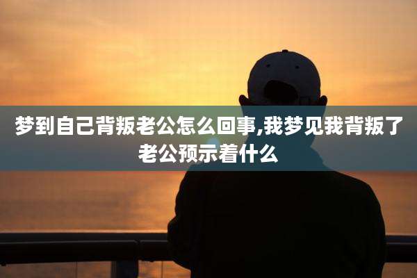 梦到自己背叛老公怎么回事,我梦见我背叛了老公预示着什么