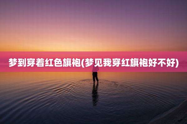 梦到穿着红色旗袍(梦见我穿红旗袍好不好)