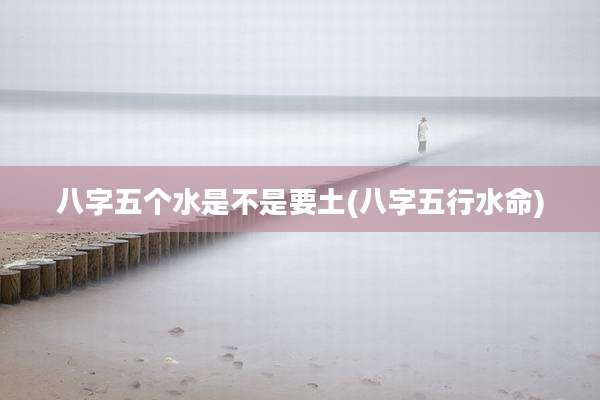 八字五个水是不是要土(八字五行水命)
