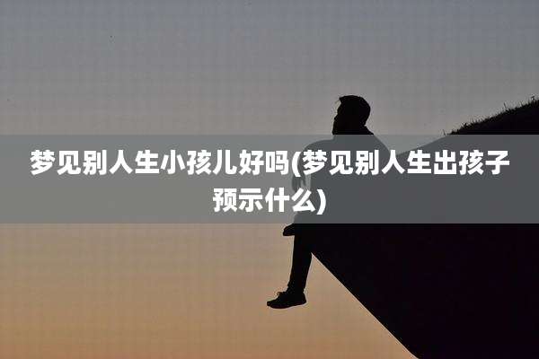 梦见别人生小孩儿好吗(梦见别人生出孩子预示什么)